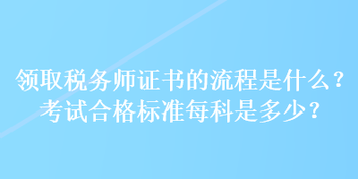 领取税务师证书的流程是什么？考试合格标准每科是多少？