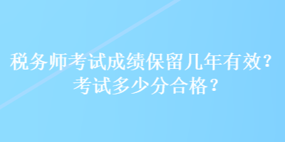 税务师考试成绩保留几年有效？考试多少分合格？