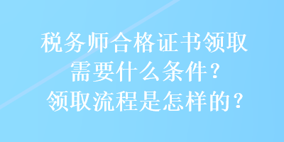 税务师合格证书领取需要什么条件？领取流程是怎样的？