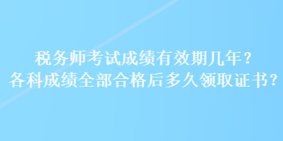 税务师考试成绩有效期几年？各科成绩全部合格后多久领取证书？