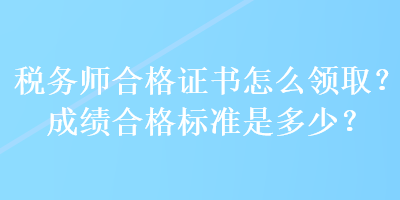 税务师合格证书怎么领取？成绩合格标准是多少？