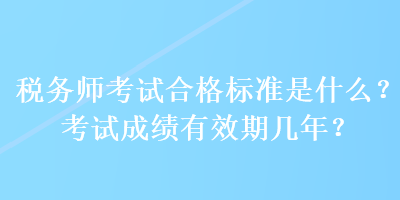 税务师考试合格标准是什么？考试成绩有效期几年？