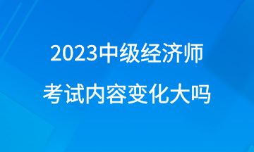 2023年中级经济师考试内容变化大吗？