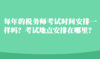 每年的税务师考试时间安排一样吗？考试地点安排在哪里？