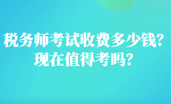 税务师考试收费多少钱？现在值得考吗？