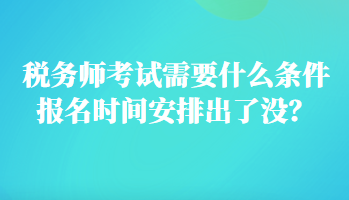 税务师考试需要什么条件报名时间安排出了没？