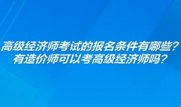 高级经济师考试的报名条件有哪些？有造价师可以考高级经济师吗