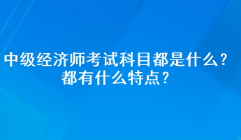 中级经济师考试科目都是什么？都有什么特点？