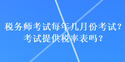 税务师考试每年几月份考试？考试提供税率表吗？