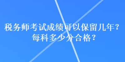 税务师考试成绩可以保留几年？每科多少分合格？