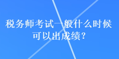 税务师考试一般什么时候可以出成绩？