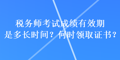 税务师考试成绩有效期是多长时间？何时领取证书？