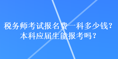 税务师考试报名费一科多少钱？本科应届生能报考吗？