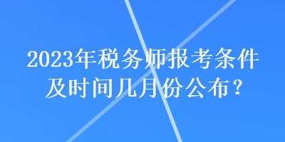 2023年税务师报考条件及时间几月份公布？