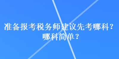 准备报考税务师建议先考哪科？哪科简单？