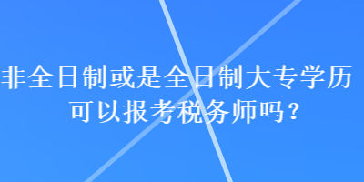 非全日制或是全日制大专学历可以报考税务师吗？