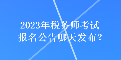 2023年税务师考试报名公告哪天发布？