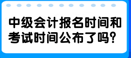 中级会计报名时间和考试时间公布了吗？