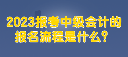 2023报考中级会计的报名流程是什么？