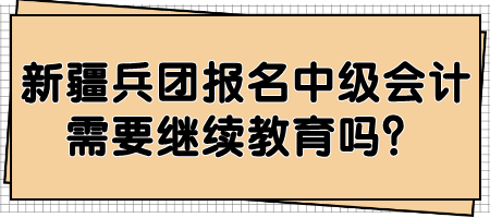 新疆兵团报名中级会计需要继续教育吗？