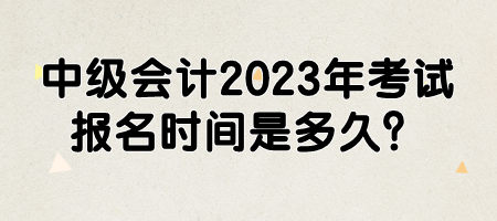 中级会计2023年考试报名时间是多久？