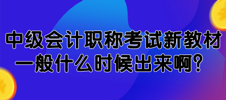 中级会计职称考试新教材一般什么时候出来啊？