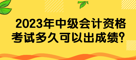 2023年中级会计资格考试多久可以出成绩？