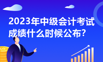 2023年中级会计考试什么时候公布成绩？