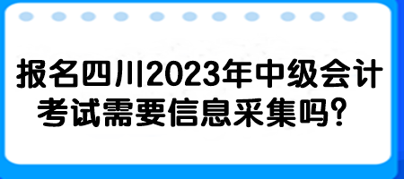 报名四川2023年中级会计考试需要信息采集吗？