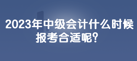 2023年中级会计什么时候报考合适呢？