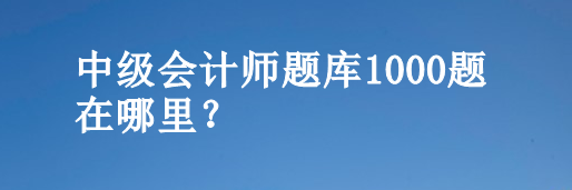 中级会计师题库1000题在哪里？