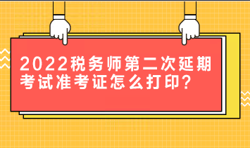 2022税务师第二次延期考试准考证怎么打印？