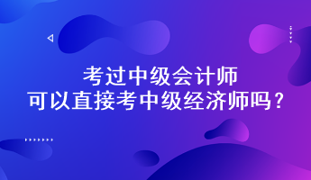 考过中级会计师可以直接考中级经济师吗？