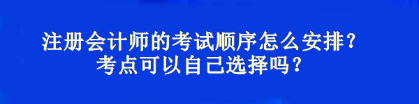 注册会计师的考试顺序怎么安排？考点可以自己选择吗？