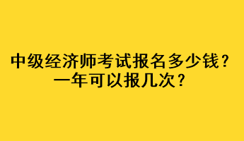 中级经济师考试报名多少钱？一年可以报几次？