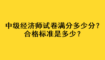 中级经济师试卷满分多少分？合格标准是多少？