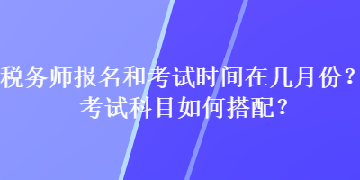 税务师报名和考试时间在几月份？考试科目如何搭配？