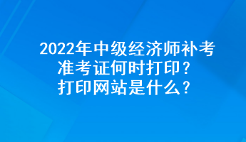 2022年中级经济师补考准考证何时打印？打印网站是什么？