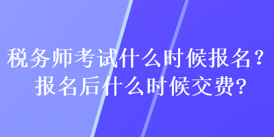 税务师考试什么时候报名？报名后什么时候交费？