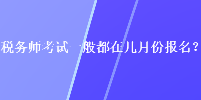 税务师考试一般都在几月份报名？