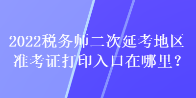 2022税务师二次延考地区准考证打印入口在哪里？