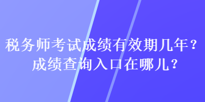 税务师考试成绩有效期几年？成绩查询入口在哪儿？