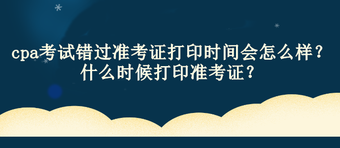 cpa考试错过准考证打印时间会怎么样？什么时候打印准考证？