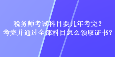 税务师考试科目要几年考完？考完并通过全部科目怎么领取证书？