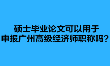 硕士毕业论文可以用于申报广州高级经济师职称吗？