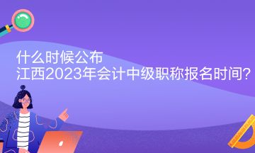 什么时候公布江西2023年会计中级职称报名时间？