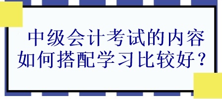 中级会计考试的内容如何搭配学习比较好？