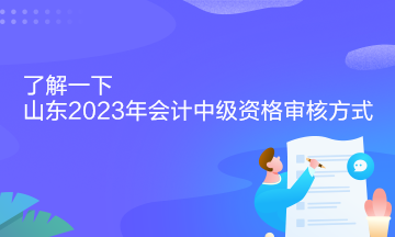 了解一下山东2023年会计中级资格审核方式