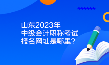 山东2023年中级会计职称考试报名网址是哪里？