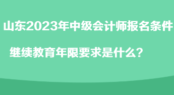 山东2023年中级会计师报名条件继续教育年限要求是什么？